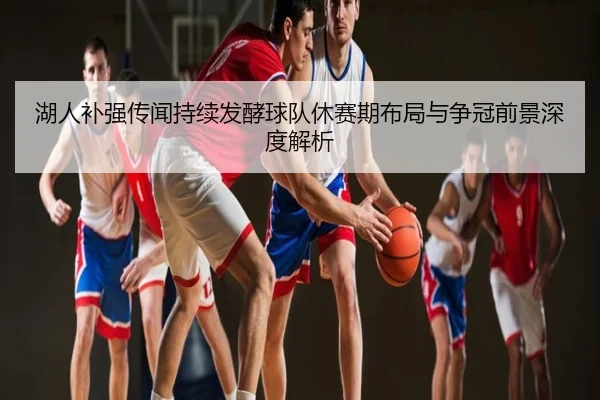 湖人补强传闻持续发酵球队休赛期布局与争冠前景深度解析