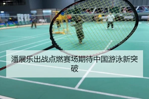 潘展乐出战点燃赛场期待中国游泳新突破