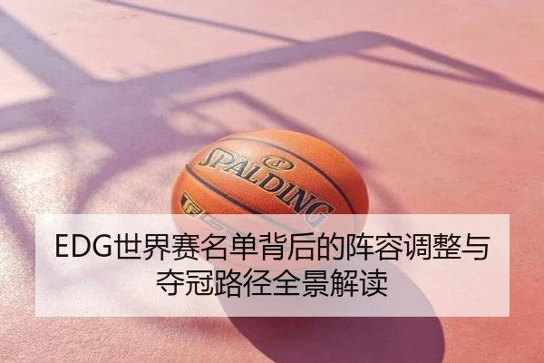 EDG世界赛名单背后的阵容调整与夺冠路径全景解读