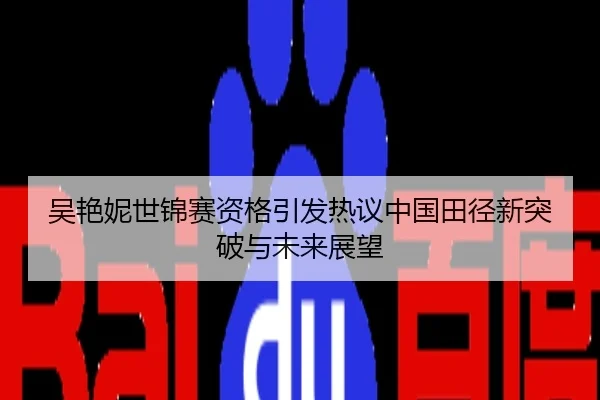 吴艳妮世锦赛资格引发热议中国田径新突破与未来展望