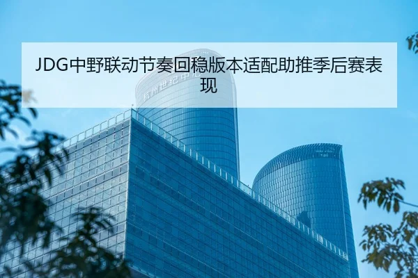 JDG中野联动节奏回稳版本适配助推季后赛表现