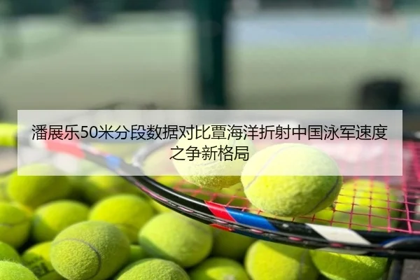 潘展乐50米分段数据对比覃海洋折射中国泳军速度之争新格局