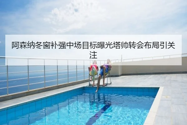 阿森纳冬窗补强中场目标曝光塔帅转会布局引关注